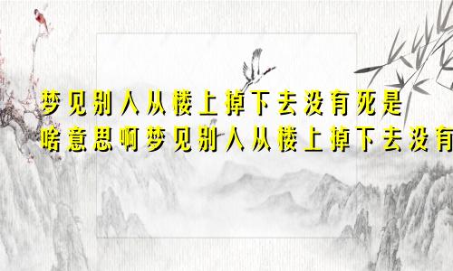 梦见别人从楼上掉下去没有死是啥意思啊梦见别人从楼上掉下去没有死是啥意思呀