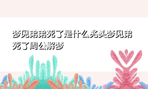 梦见弟弟死了是什么兆头梦见弟死了周公解梦