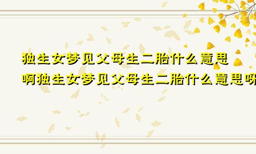 独生女梦见父母生二胎什么意思啊独生女梦见父母生二胎什么意思呀