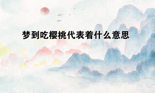 梦到吃樱桃代表着什么意思