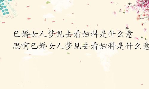 已婚女人梦见去看妇科是什么意思啊已婚女人梦见去看妇科是什么意思呀