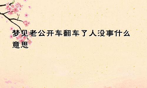 梦见老公开车翻车了人没事什么意思
