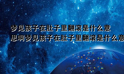 梦见孩子在肚子里翻滚是什么意思啊梦见孩子在肚子里翻滚是什么意思周公解梦