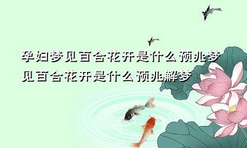 孕妇梦见百合花开是什么预兆梦见百合花开是什么预兆解梦