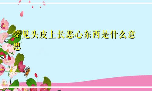 梦见头皮上长恶心东西是什么意思