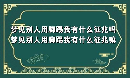 梦见别人用脚踢我有什么征兆吗梦见别人用脚踢我有什么征兆嘛