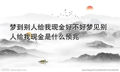 梦到别人给我现金好不好梦见别人给我现金是什么预兆
