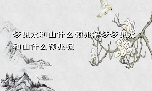 梦见水和山什么预兆解梦梦见水和山什么预兆呢