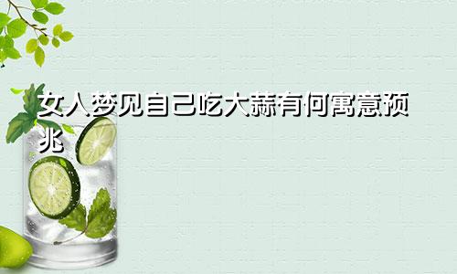 女人梦见自己吃大蒜有何寓意预兆