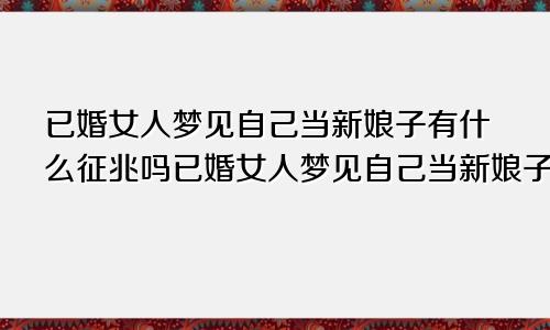 已婚女人梦见自己当新娘子有什么征兆吗已婚女人梦见自己当新娘子有什么征兆嘛