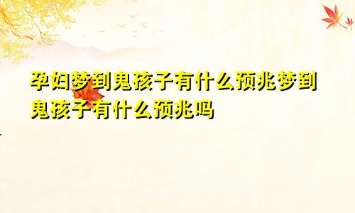 孕妇梦到鬼孩子有什么预兆梦到鬼孩子有什么预兆吗