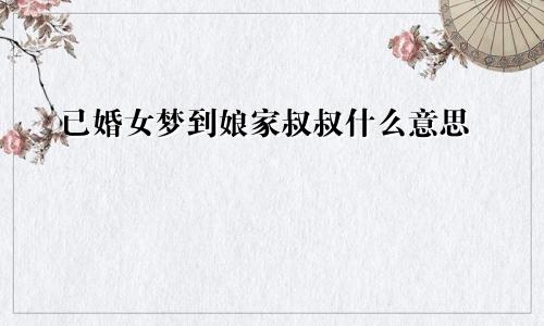已婚女梦到娘家叔叔什么意思