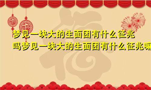 梦见一块大的生面团有什么征兆吗梦见一块大的生面团有什么征兆嘛