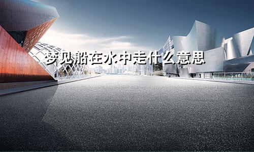 梦见船在水中走什么意思