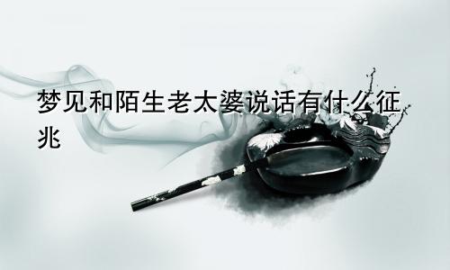 梦见和陌生老太婆说话有什么征兆