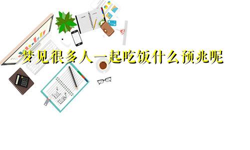 梦见很多人一起吃饭什么预兆呢