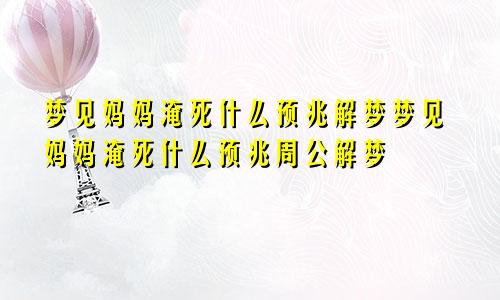 梦见妈妈淹死什么预兆解梦梦见妈妈淹死什么预兆周公解梦
