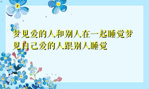梦见爱的人和别人在一起睡觉梦见自己爱的人跟别人睡觉