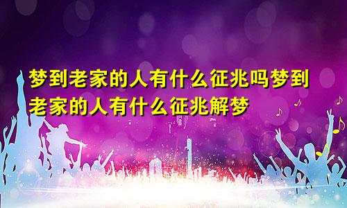 梦到老家的人有什么征兆吗梦到老家的人有什么征兆解梦