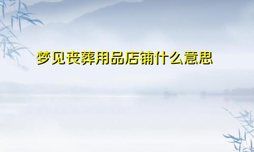 梦见丧葬用品店铺什么意思