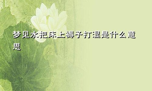 梦见水把床上褥子打湿是什么意思