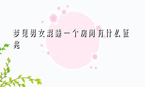 梦见男女混睡一个房间有什么征兆