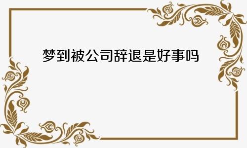 梦到被公司辞退是好事吗
