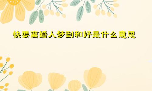 快要离婚人梦到和好是什么意思