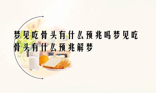 梦见吃骨头有什么预兆吗梦见吃骨头有什么预兆解梦
