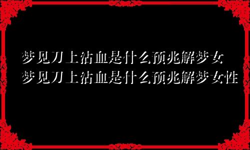 梦见刀上沾血是什么预兆解梦女梦见刀上沾血是什么预兆解梦女性