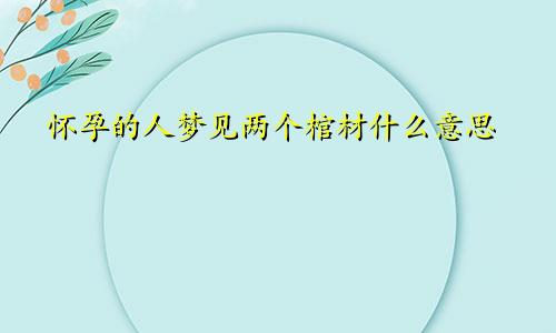怀孕的人梦见两个棺材什么意思