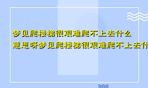梦见爬楼梯很艰难爬不上去什么意思呀梦见爬楼梯很艰难爬不上去什么意思呢