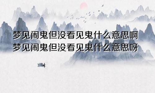 梦见闹鬼但没看见鬼什么意思啊梦见闹鬼但没看见鬼什么意思呀