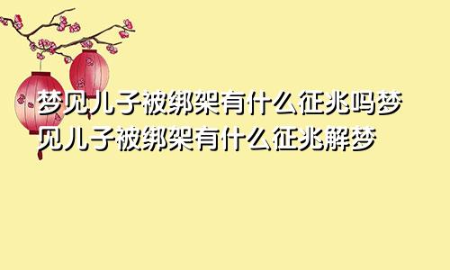 梦见儿子被绑架有什么征兆吗梦见儿子被绑架有什么征兆解梦