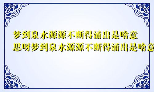 梦到泉水源源不断得涌出是啥意思呀梦到泉水源源不断得涌出是啥意思呢