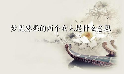 梦见熟悉的两个女人是什么意思