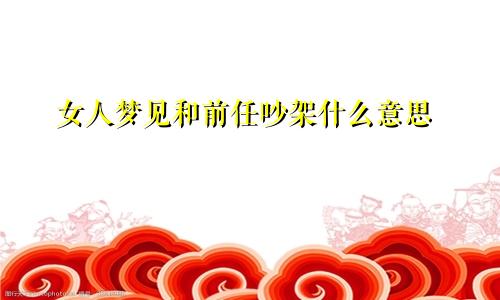 女人梦见和前任吵架什么意思