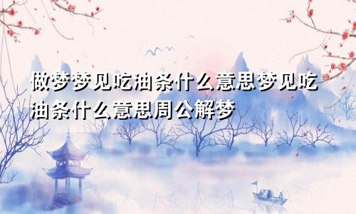 做梦梦见吃油条什么意思梦见吃油条什么意思周公解梦