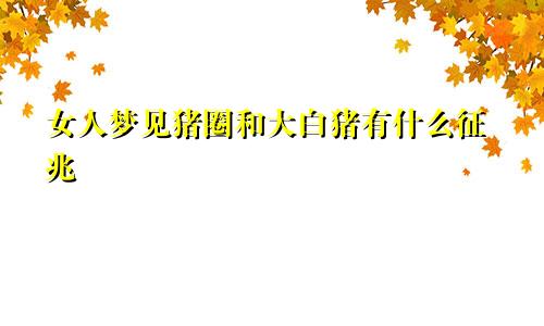 女人梦见猪圈和大白猪有什么征兆