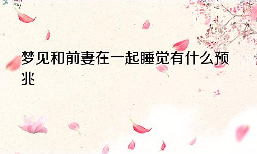 梦见和前妻在一起睡觉有什么预兆