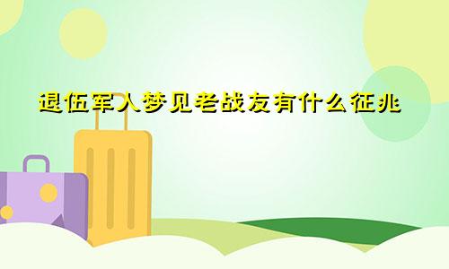 退伍军人梦见老战友有什么征兆
