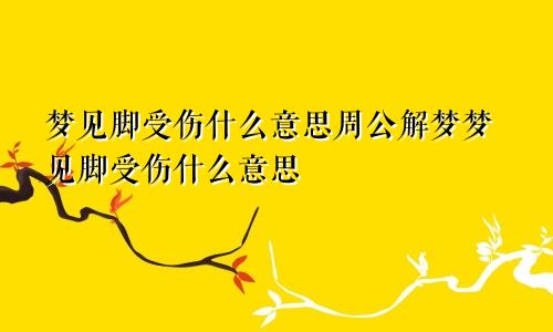 梦见脚受伤什么意思周公解梦梦见脚受伤什么意思