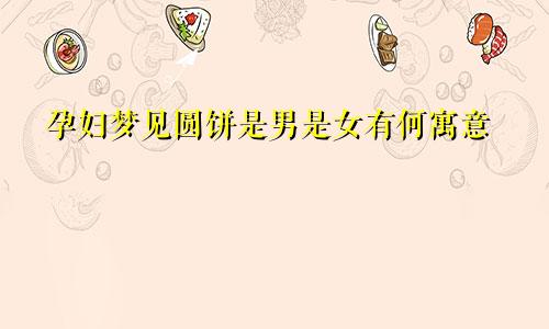 孕妇梦见圆饼是男是女有何寓意