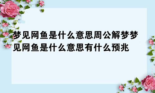 梦见网鱼是什么意思周公解梦梦见网鱼是什么意思有什么预兆