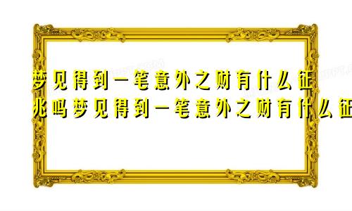 梦见得到一笔意外之财有什么征兆吗梦见得到一笔意外之财有什么征兆嘛