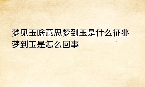 梦见玉啥意思梦到玉是什么征兆梦到玉是怎么回事