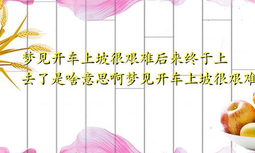 梦见开车上坡很艰难后来终于上去了是啥意思啊梦见开车上坡很艰难后来终于上去了是啥意思呀