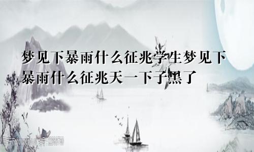 梦见下暴雨什么征兆学生梦见下暴雨什么征兆天一下子黑了