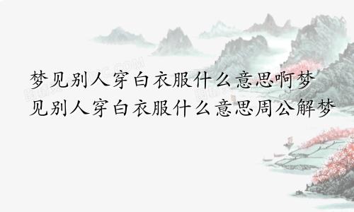 梦见别人穿白衣服什么意思啊梦见别人穿白衣服什么意思周公解梦