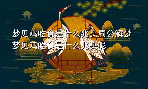 梦见鸡吃食是什么兆头周公解梦梦见鸡吃食是什么兆头呢